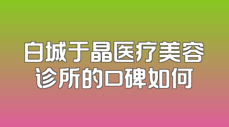 白城于晶医疗美容诊所的口碑如何