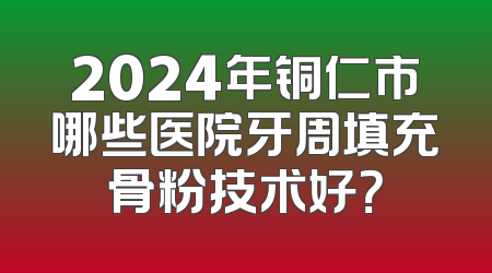 2024年铜仁市哪些医院牙周填充骨粉技术好？