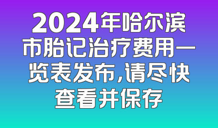 2024年哈尔滨市胎记治疗费用一览表发布，请尽快查看并保存