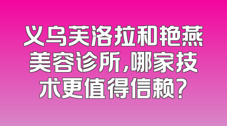 义乌芙洛拉和艳燕美容诊所，哪家技术更值得信赖？