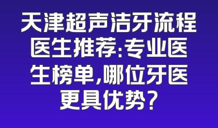 天津超声洁牙流程医生推荐：专业医生榜单，哪位牙医更具优势？