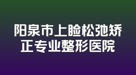 阳泉市上睑松弛矫正专业整形医院