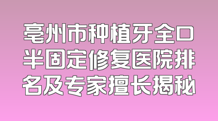 亳州市种植牙全口半固定修复医院排名及专家擅长揭秘