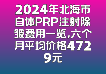 2024年北海市自体PRP注射除皱费用一览，六个月平均价格4729元