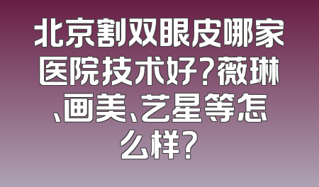 北京割双眼皮哪家医院技术好？薇琳、画美、艺星等怎么样？