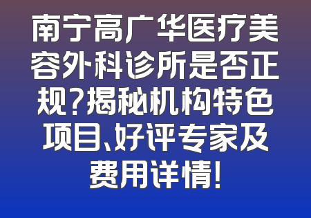 南宁高广华医疗美容外科诊所是否正规？揭秘机构特色项目、好评专家及费用详情！