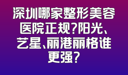 深圳哪家整形美容医院正规？阳光、艺星、丽港丽格谁更强？