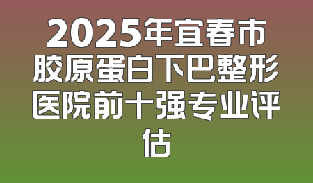 2025年宜春市胶原蛋白下巴整形医院前十强专业评估