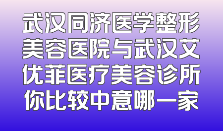 武汉同济医学整形美容医院与武汉艾优菲医疗美容诊所你比较中意哪一家