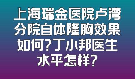 上海瑞金医院卢湾分院自体隆胸效果如何？丁小邦医生水平怎样？