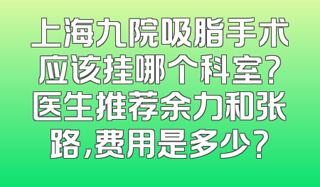 上海九院吸脂手术应该挂哪个科室？医生推荐余力和张路，费用是多少？