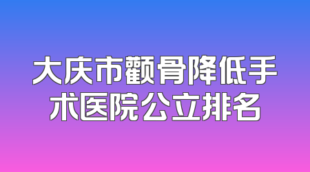 大庆市颧骨降低手术医院公立排名