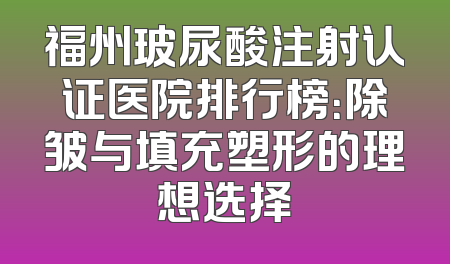 福州玻尿酸注射认证医院排行榜：除皱与填充塑形的理想选择