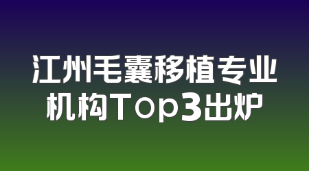 江州毛囊移植专业机构Top3出炉
