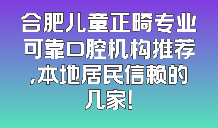 合肥儿童正畸专业可靠口腔机构推荐，本地居民信赖的几家！