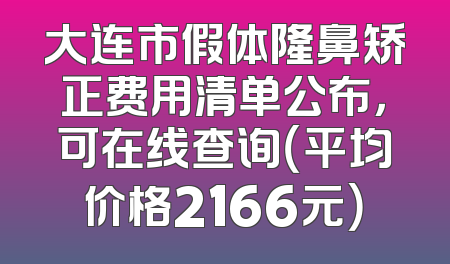 大连市假体隆鼻矫正费用清单公布，可在线查询（平均价格2166元）