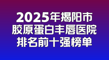 2025年揭阳市胶原蛋白丰唇医院排名前十强榜单