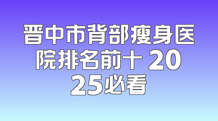 晋中市背部瘦身医院排名前十 2025必看