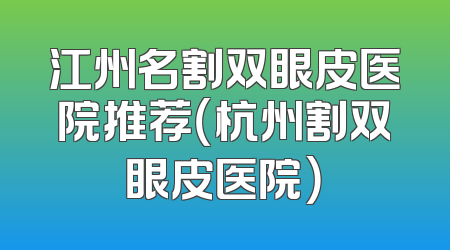 江州名割双眼皮医院推荐（杭州割双眼皮医院）