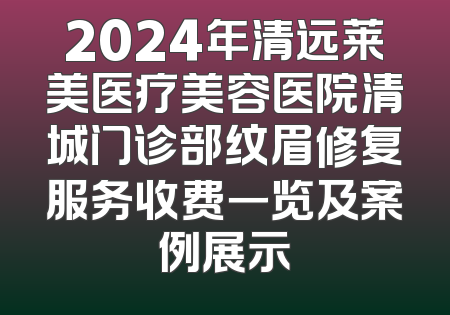 2024年清远莱美医疗美容医院清城门诊部纹眉修复服务收费一览及案例展示