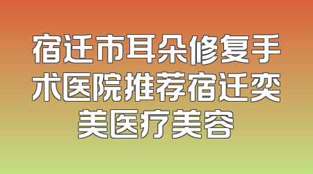 宿迁市耳朵修复手术医院推荐宿迁奕美医疗美容
