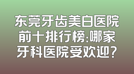 东莞牙齿美白医院前十排行榜：哪家牙科医院受欢迎？
