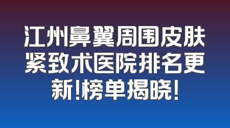 江州鼻翼周围皮肤紧致术医院排名更新！榜单揭晓！