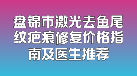 盘锦市激光去鱼尾纹疤痕修复价格指南及医生推荐