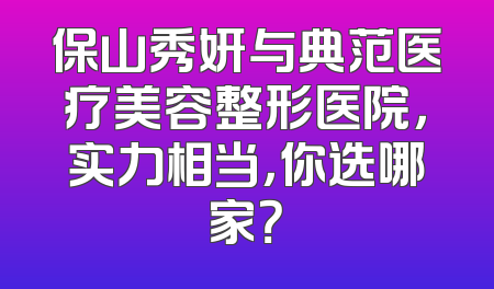 保山秀妍与典范医疗美容整形医院，实力相当，你选哪家？