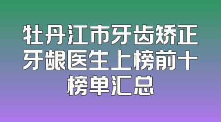 牡丹江市牙齿矫正牙龈医生上榜前十榜单汇总