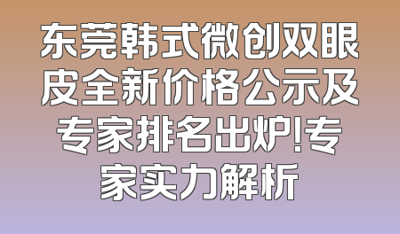 东莞韩式微创双眼皮全新价格公示及专家排名出炉！专家实力解析