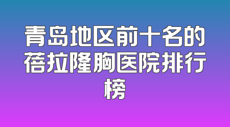 青岛地区前十名的蓓拉隆胸医院排行榜