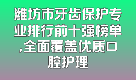 潍坊市牙齿保护专业排行前十强榜单，全面覆盖优质口腔护理