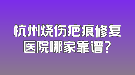 杭州烧伤疤痕修复医院哪家靠谱？