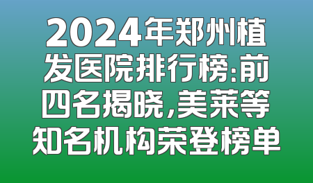 2024年郑州植发医院排行榜：前四名揭晓，美莱等知名机构荣登榜单