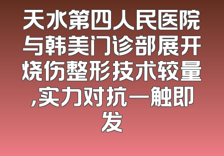 天水第四人民医院与韩美门诊部展开烧伤整形技术较量，实力对抗一触即发