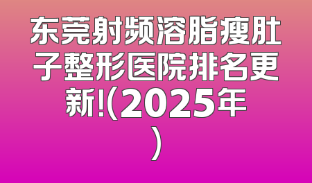 东莞射频溶脂瘦肚子整形医院排名更新！(2025年)