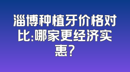 淄博种植牙价格对比：哪家更经济实惠？