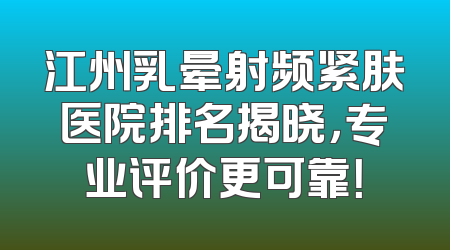 江州乳晕射频紧肤医院排名揭晓，专业评价更可靠！