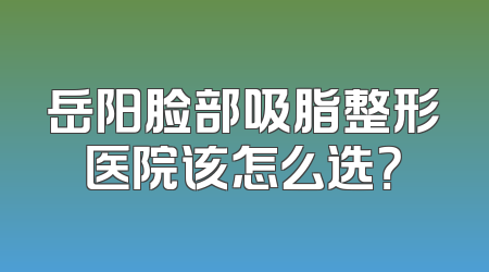 岳阳脸部吸脂整形医院该怎么选？