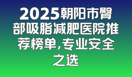 2025朝阳市臀部吸脂减肥医院推荐榜单，专业安全之选