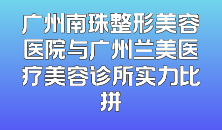 广州南珠整形美容医院与广州兰美医疗美容诊所实力比拼