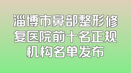淄博市鼻部整形修复医院前十名正规机构名单发布