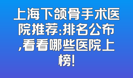 上海下颌骨手术医院推荐：排名公布，看看哪些医院上榜！
