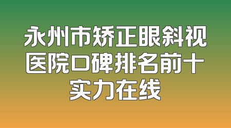 永州市矫正眼斜视医院口碑排名前十实力在线