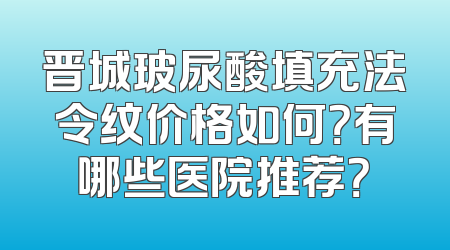 晋城玻尿酸填充法令纹价格如何？有哪些医院推荐？