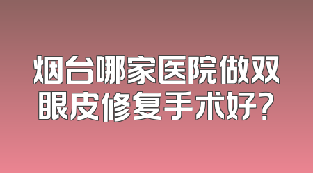 烟台哪家医院做双眼皮修复手术好？