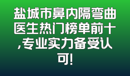 盐城市鼻内隔弯曲医生热门榜单前十，专业实力备受认可！