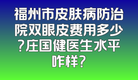 福州市皮肤病防治院双眼皮费用多少？庄国健医生水平咋样？