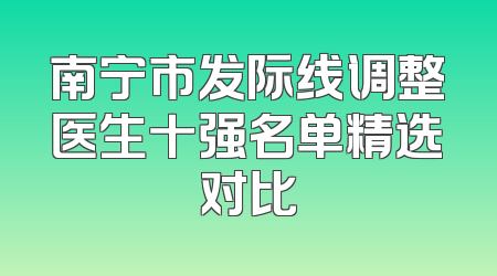 南宁市发际线调整医生十强名单精选对比